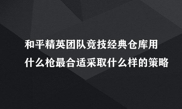 和平精英团队竞技经典仓库用什么枪最合适采取什么样的策略