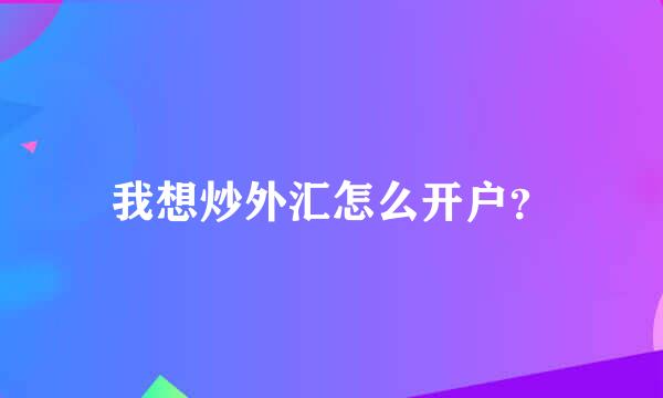 我想炒外汇怎么开户？