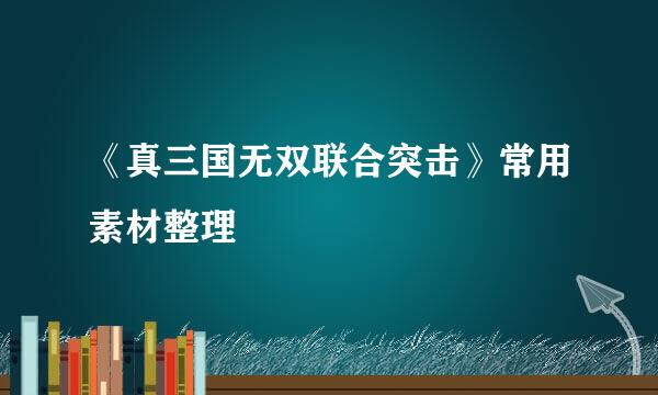 《真三国无双联合突击》常用素材整理