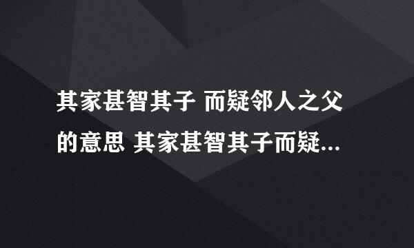 其家甚智其子 而疑邻人之父的意思 其家甚智其子而疑邻人之父简单释义