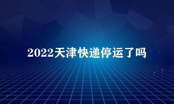 2022天津快递停运了吗