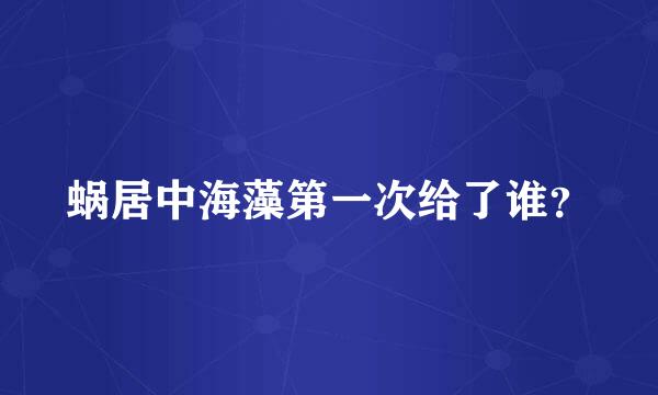 蜗居中海藻第一次给了谁？