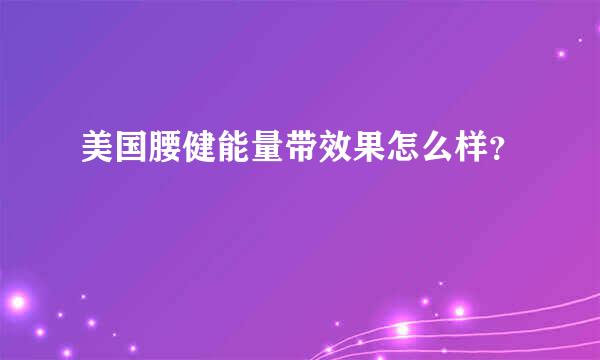 美国腰健能量带效果怎么样？