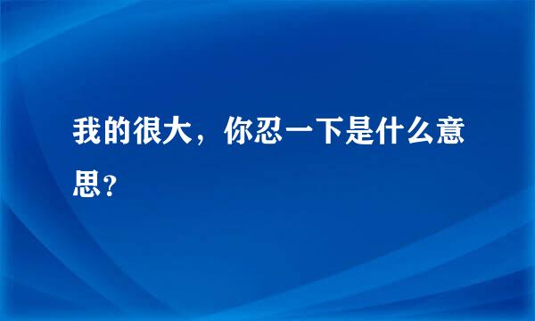 我的很大，你忍一下是什么意思？