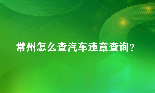 常州怎么查汽车违章查询？