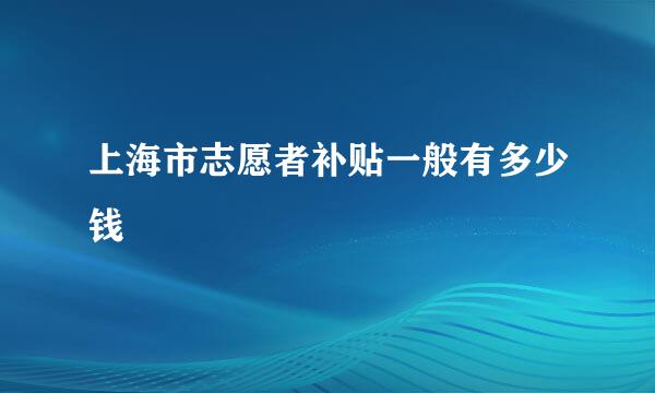 上海市志愿者补贴一般有多少钱