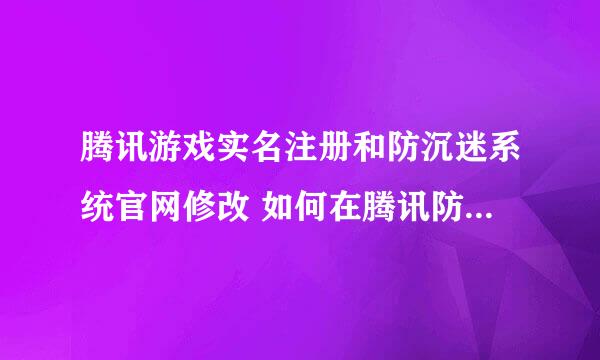 腾讯游戏实名注册和防沉迷系统官网修改 如何在腾讯防沉迷系统中改身份证