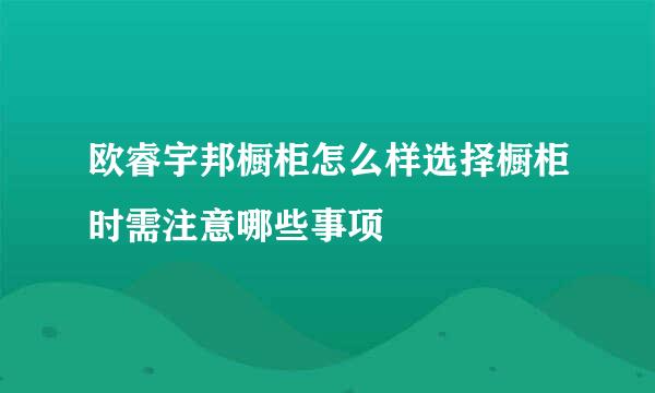 欧睿宇邦橱柜怎么样选择橱柜时需注意哪些事项