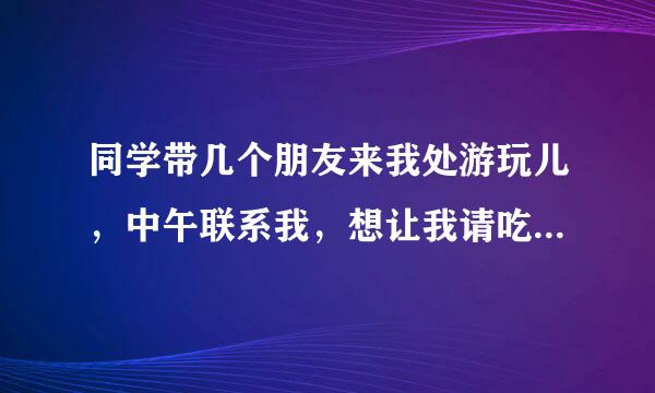 同学带几个朋友来我处游玩儿，中午联系我，想让我请吃饭。心理不大舒服。是我有问题吗？