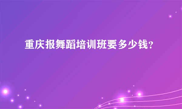 重庆报舞蹈培训班要多少钱？