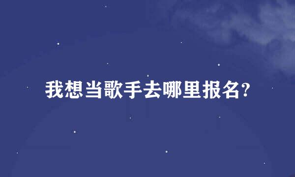 我想当歌手去哪里报名?