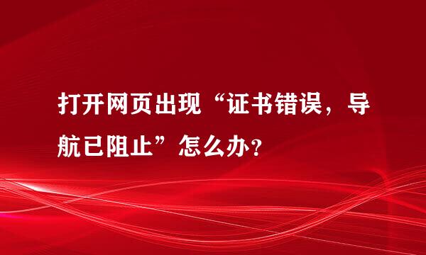 打开网页出现“证书错误，导航已阻止”怎么办？