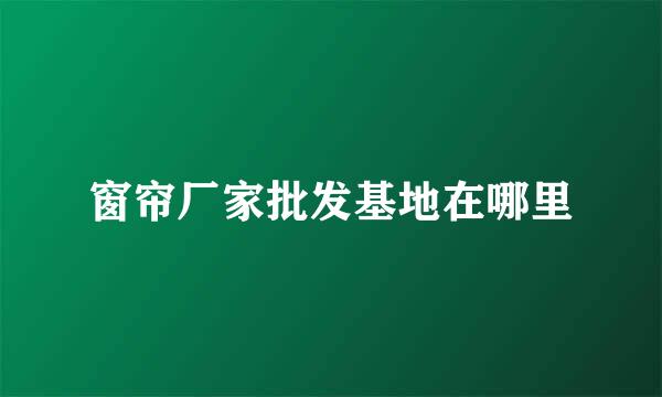 窗帘厂家批发基地在哪里