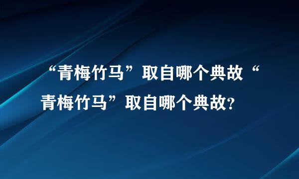 “青梅竹马”取自哪个典故“青梅竹马”取自哪个典故？