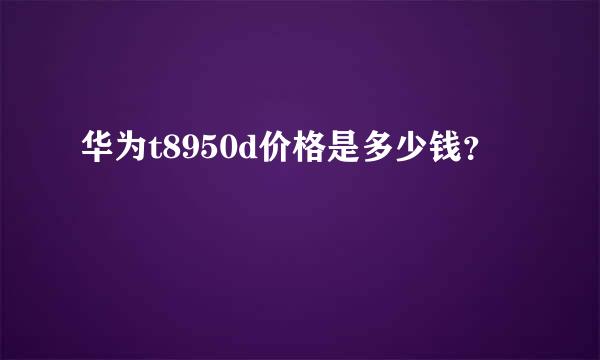 华为t8950d价格是多少钱？