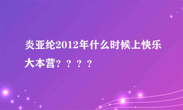 炎亚纶2012年什么时候上快乐大本营？？？？