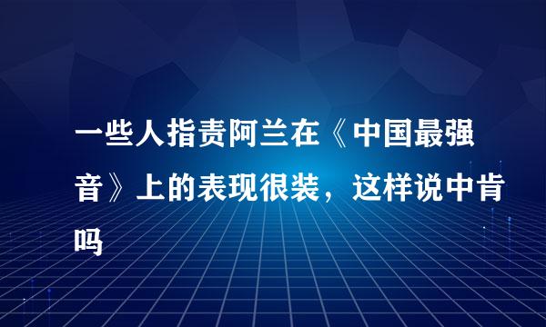 一些人指责阿兰在《中国最强音》上的表现很装，这样说中肯吗