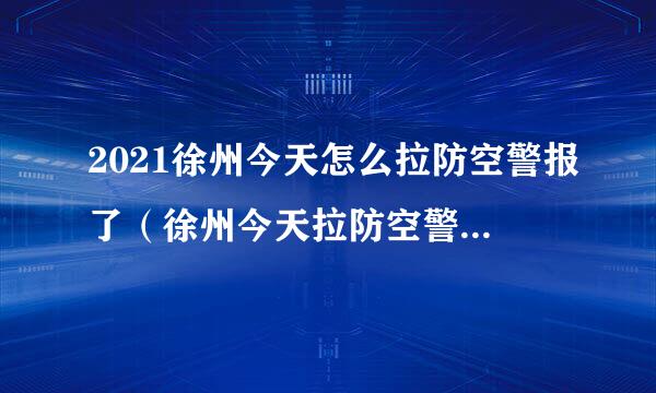 2021徐州今天怎么拉防空警报了（徐州今天拉防空警报了吗?）