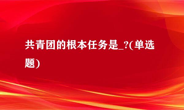 共青团的根本任务是_?(单选题)