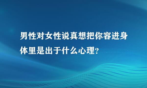 男性对女性说真想把你容进身体里是出于什么心理？