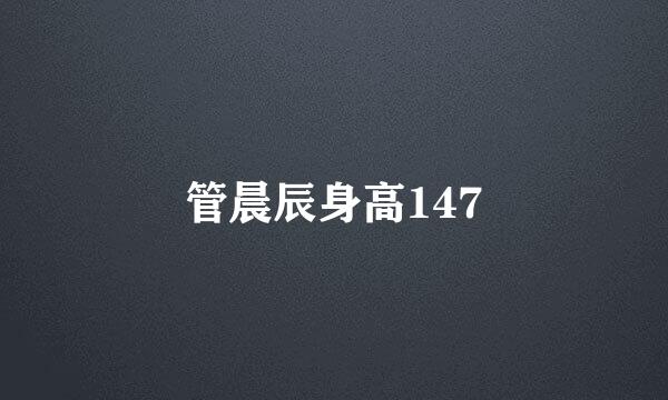 管晨辰身高147