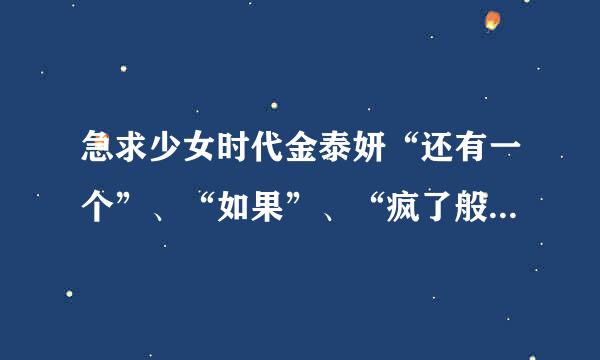 急求少女时代金泰妍“还有一个”、“如果”、“疯了般想你”这三首的音译，谢谢