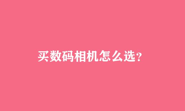 买数码相机怎么选？