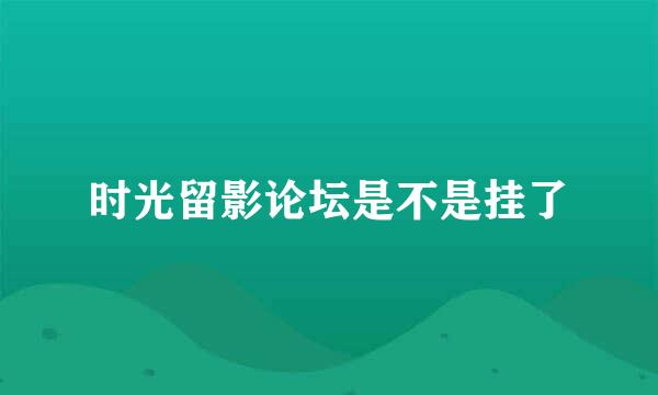 时光留影论坛是不是挂了