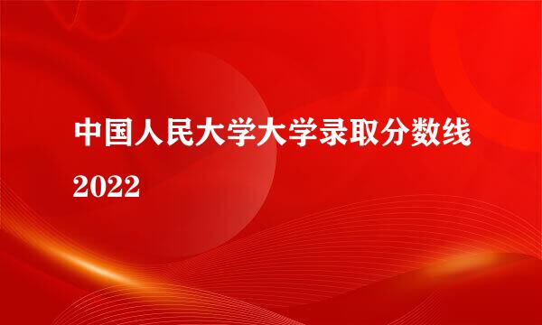 中国人民大学大学录取分数线2022