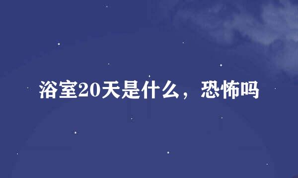 浴室20天是什么，恐怖吗