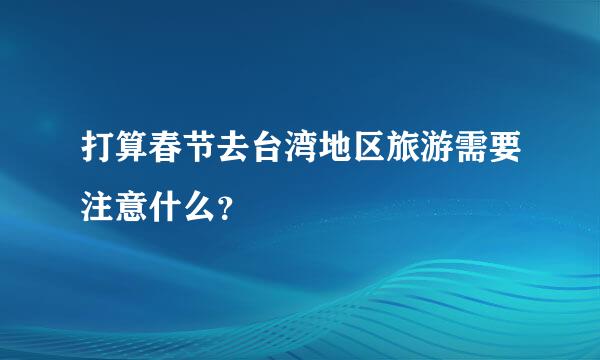 打算春节去台湾地区旅游需要注意什么？