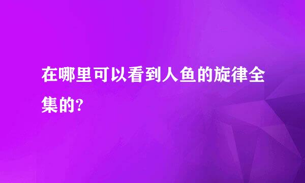 在哪里可以看到人鱼的旋律全集的?