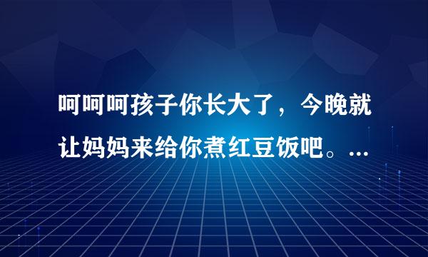 呵呵呵孩子你长大了，今晚就让妈妈来给你煮红豆饭吧。这句话是什么意思？据说和日本有关。求解释啊蟹蟹