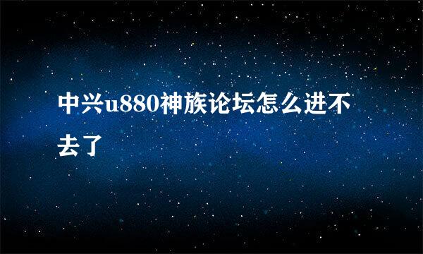 中兴u880神族论坛怎么进不去了