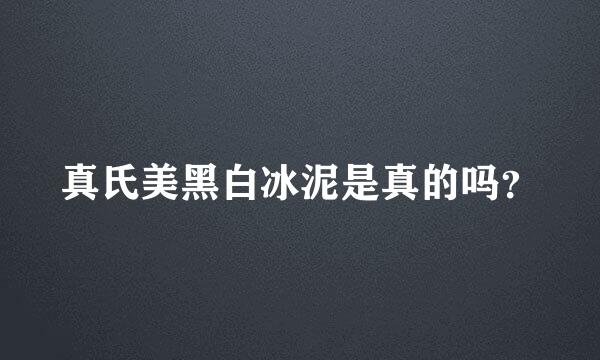 真氏美黑白冰泥是真的吗？