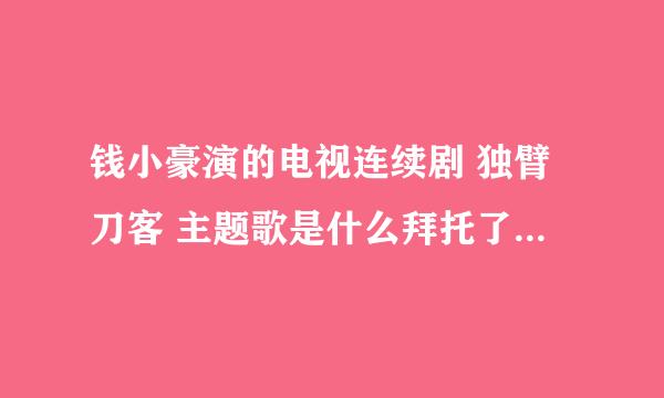 钱小豪演的电视连续剧 独臂刀客 主题歌是什么拜托了各位 谢谢