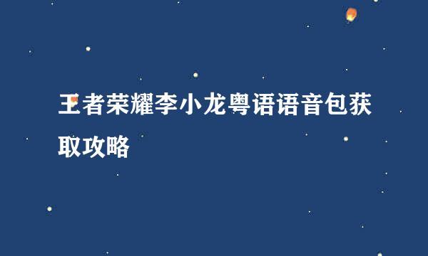 王者荣耀李小龙粤语语音包获取攻略