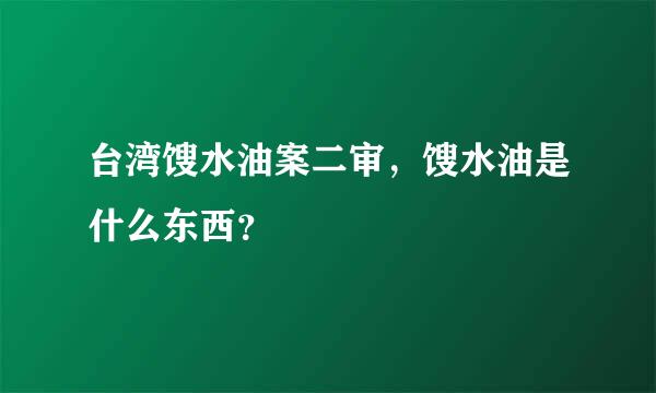 台湾馊水油案二审，馊水油是什么东西？