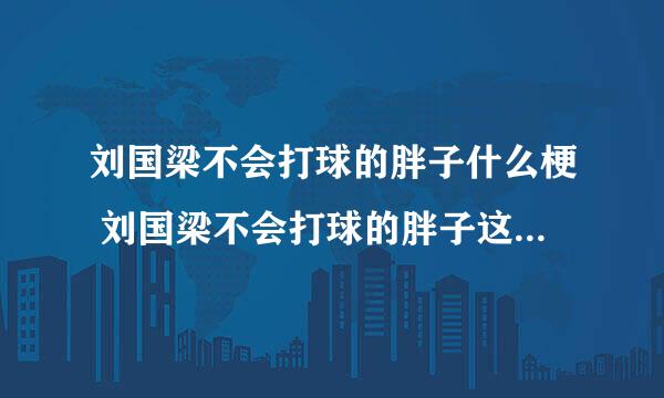 刘国梁不会打球的胖子什么梗 刘国梁不会打球的胖子这个梗的解释