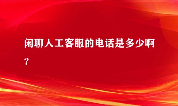 闲聊人工客服的电话是多少啊？