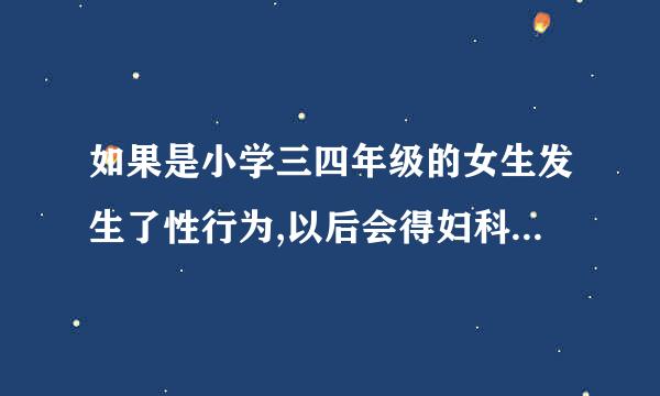 如果是小学三四年级的女生发生了性行为,以后会得妇科疾病吗？