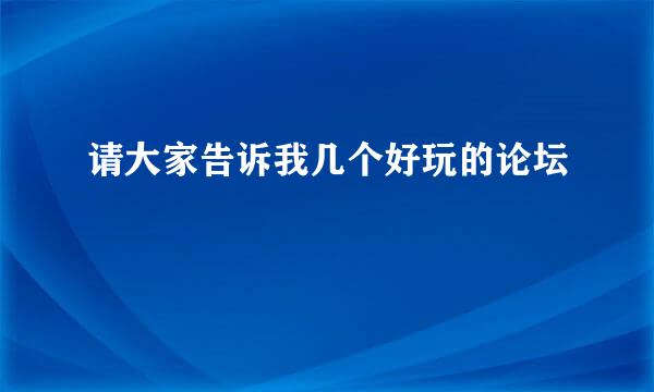 请大家告诉我几个好玩的论坛