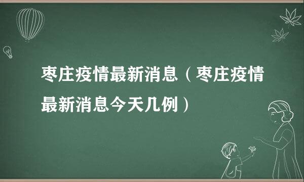 枣庄疫情最新消息（枣庄疫情最新消息今天几例）