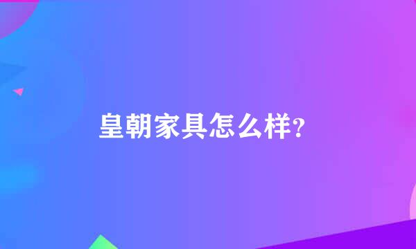 皇朝家具怎么样？