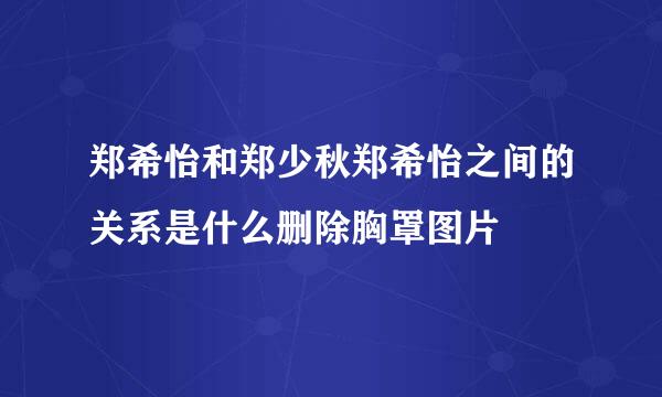 郑希怡和郑少秋郑希怡之间的关系是什么删除胸罩图片