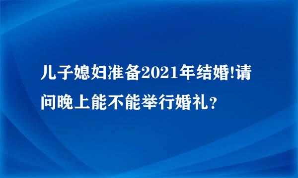 儿子媳妇准备2021年结婚!请问晚上能不能举行婚礼？