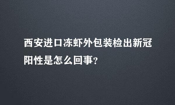 西安进口冻虾外包装检出新冠阳性是怎么回事？