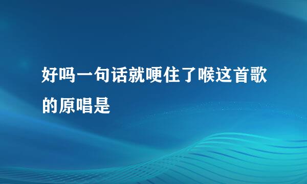 好吗一句话就哽住了喉这首歌的原唱是