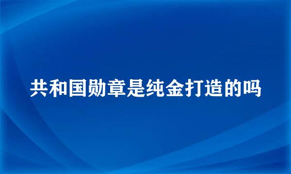 共和国勋章是纯金打造的吗