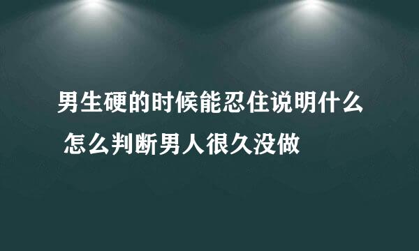 男生硬的时候能忍住说明什么 怎么判断男人很久没做